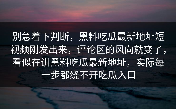 别急着下判断，黑料吃瓜最新地址短视频刚发出来，评论区的风向就变了，看似在讲黑料吃瓜最新地址，实际每一步都绕不开吃瓜入口