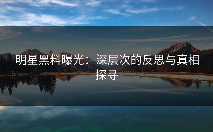 明星黑料曝光：深层次的反思与真相探寻