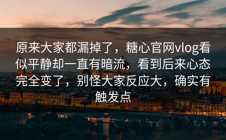 原来大家都漏掉了，糖心官网vlog看似平静却一直有暗流，看到后来心态完全变了，别怪大家反应大，确实有触发点