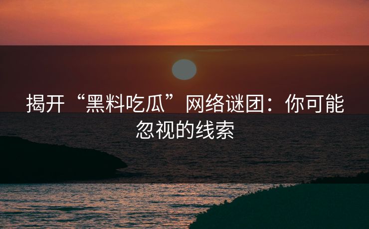 揭开“黑料吃瓜”网络谜团：你可能忽视的线索