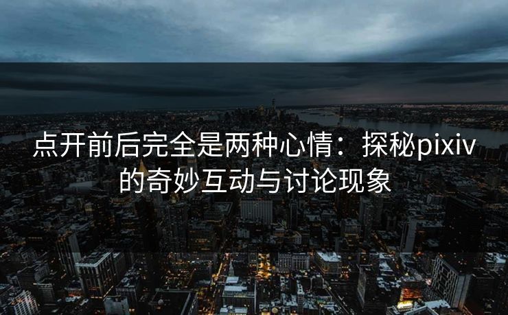 点开前后完全是两种心情：探秘pixiv的奇妙互动与讨论现象
