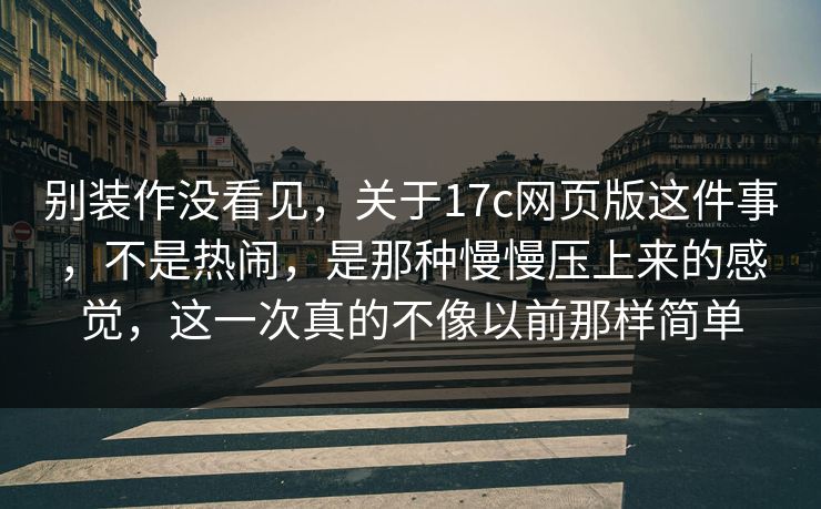 别装作没看见，关于17c网页版这件事，不是热闹，是那种慢慢压上来的感觉，这一次真的不像以前那样简单