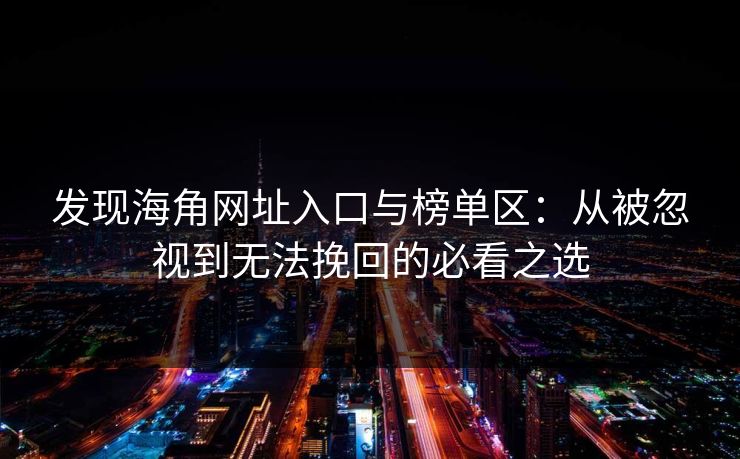 发现海角网址入口与榜单区：从被忽视到无法挽回的必看之选