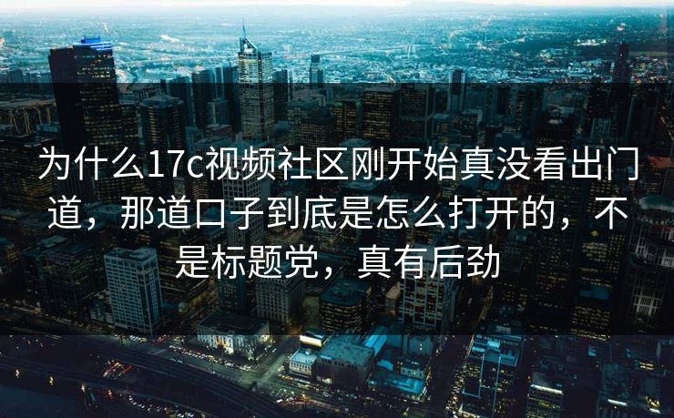 为什么17c视频社区刚开始真没看出门道，那道口子到底是怎么打开的，不是标题党，真有后劲