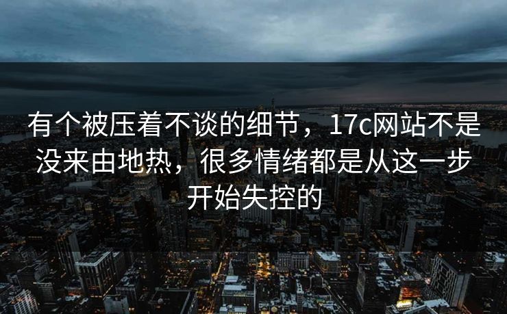有个被压着不谈的细节，17c网站不是没来由地热，很多情绪都是从这一步开始失控的