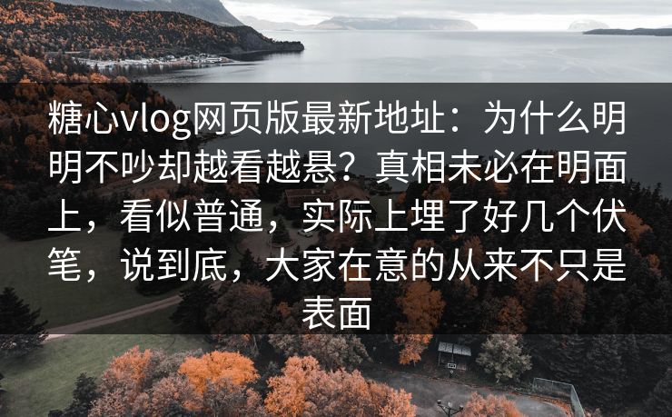 糖心vlog网页版最新地址：为什么明明不吵却越看越悬？真相未必在明面上，看似普通，实际上埋了好几个伏笔，说到底，大家在意的从来不只是表面