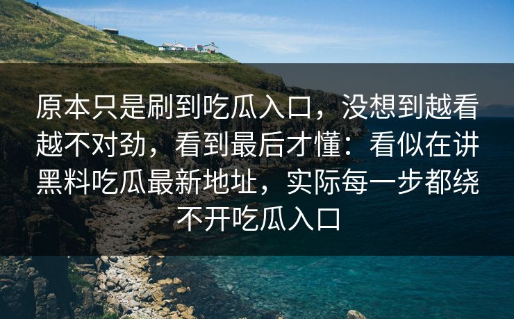 原本只是刷到吃瓜入口，没想到越看越不对劲，看到最后才懂：看似在讲黑料吃瓜最新地址，实际每一步都绕不开吃瓜入口