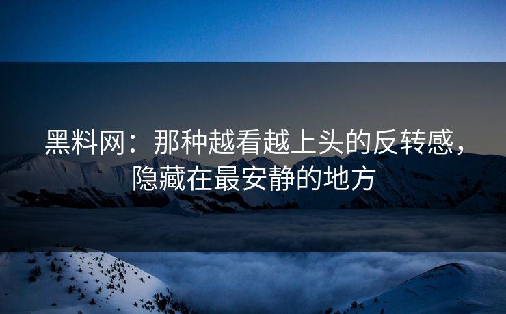 黑料网：那种越看越上头的反转感，隐藏在最安静的地方