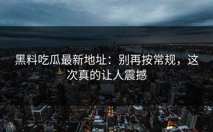 黑料吃瓜最新地址：别再按常规，这次真的让人震撼