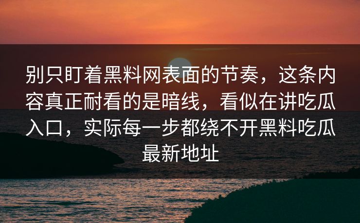 别只盯着黑料网表面的节奏，这条内容真正耐看的是暗线，看似在讲吃瓜入口，实际每一步都绕不开黑料吃瓜最新地址