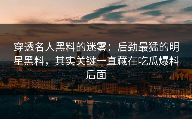 穿透名人黑料的迷雾：后劲最猛的明星黑料，其实关键一直藏在吃瓜爆料后面