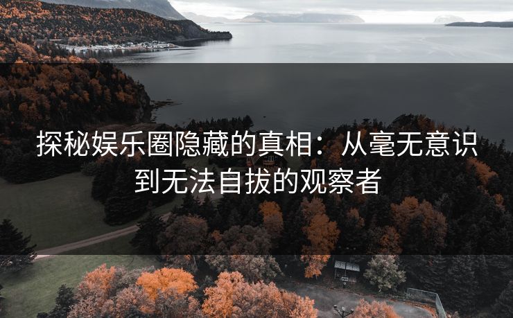 探秘娱乐圈隐藏的真相：从毫无意识到无法自拔的观察者
