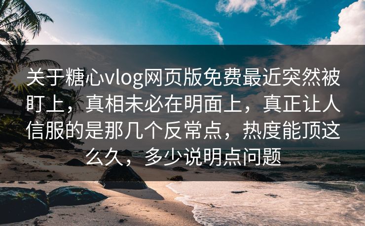 关于糖心vlog网页版免费最近突然被盯上，真相未必在明面上，真正让人信服的是那几个反常点，热度能顶这么久，多少说明点问题