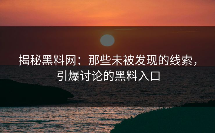 揭秘黑料网：那些未被发现的线索，引爆讨论的黑料入口