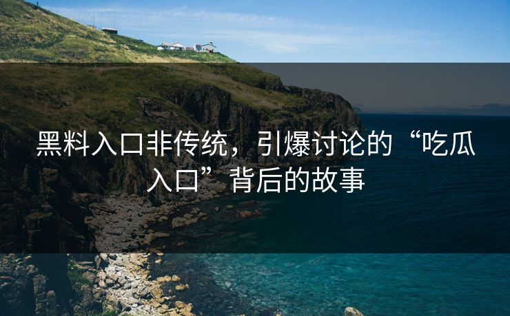 黑料入口非传统，引爆讨论的“吃瓜入口”背后的故事