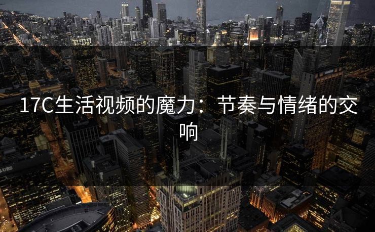 17C生活视频的魔力：节奏与情绪的交响