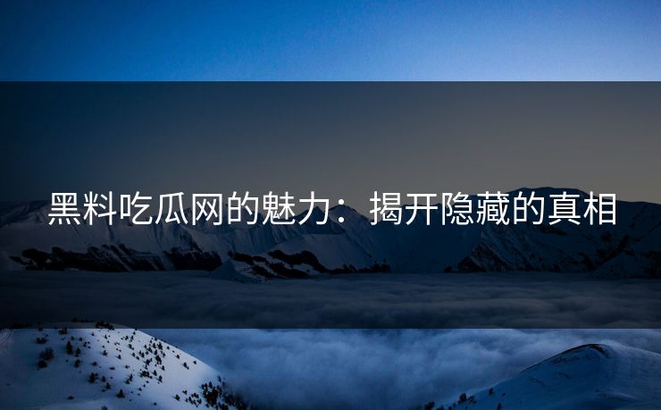 黑料吃瓜网的魅力：揭开隐藏的真相