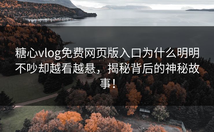 糖心vlog免费网页版入口为什么明明不吵却越看越悬，揭秘背后的神秘故事！