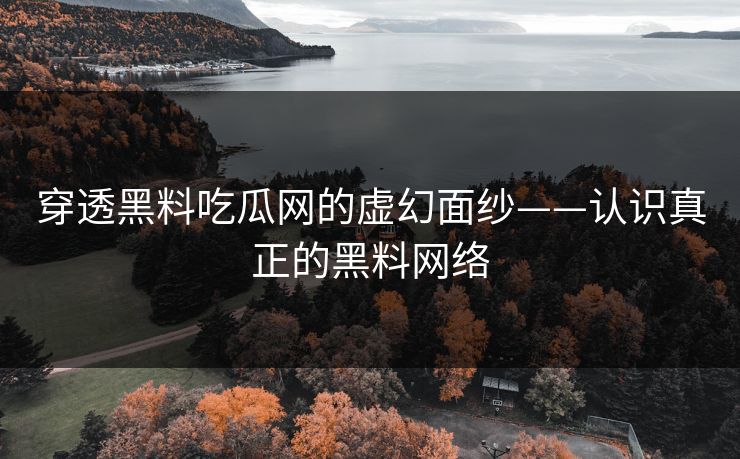 穿透黑料吃瓜网的虚幻面纱——认识真正的黑料网络