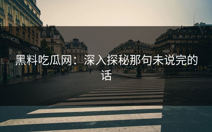 黑料吃瓜网：深入探秘那句未说完的话