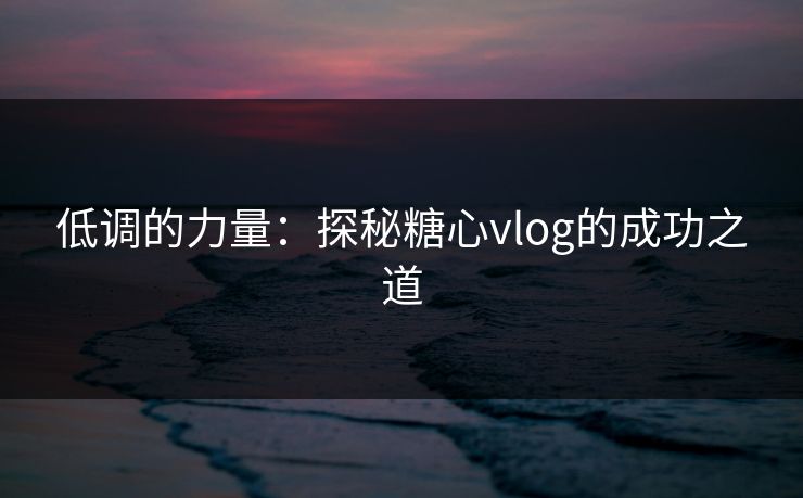 低调的力量：探秘糖心vlog的成功之道