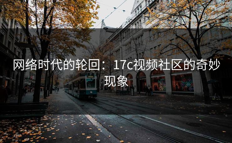 网络时代的轮回：17c视频社区的奇妙现象