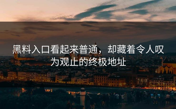 黑料入口看起来普通，却藏着令人叹为观止的终极地址