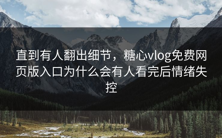 直到有人翻出细节，糖心vlog免费网页版入口为什么会有人看完后情绪失控