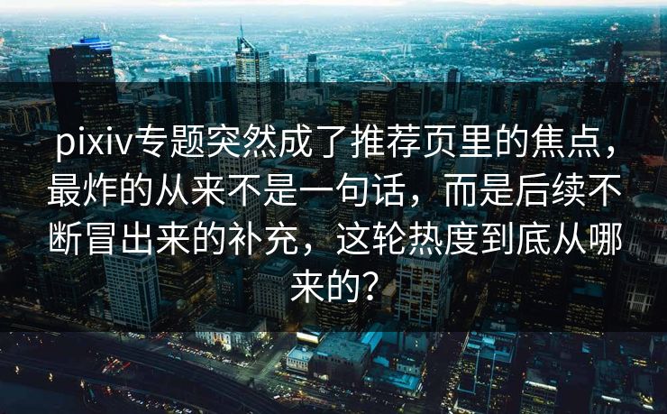 pixiv专题突然成了推荐页里的焦点，最炸的从来不是一句话，而是后续不断冒出来的补充，这轮热度到底从哪来的？