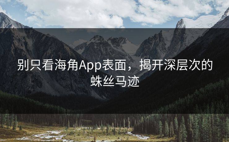别只看海角App表面，揭开深层次的蛛丝马迹