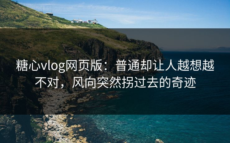 糖心vlog网页版：普通却让人越想越不对，风向突然拐过去的奇迹