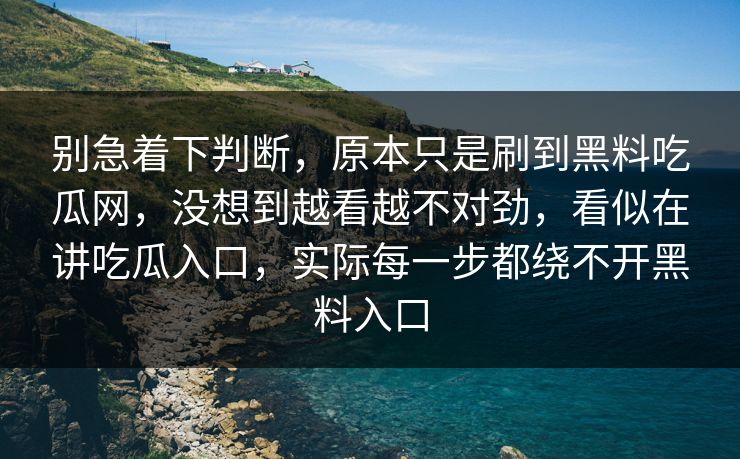 别急着下判断，原本只是刷到黑料吃瓜网，没想到越看越不对劲，看似在讲吃瓜入口，实际每一步都绕不开黑料入口