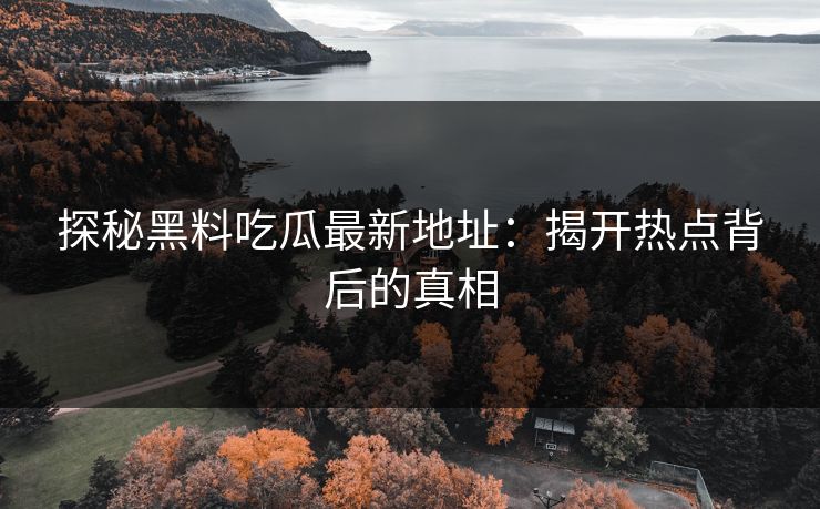 探秘黑料吃瓜最新地址：揭开热点背后的真相