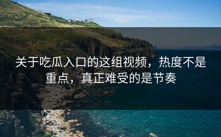 关于吃瓜入口的这组视频，热度不是重点，真正难受的是节奏