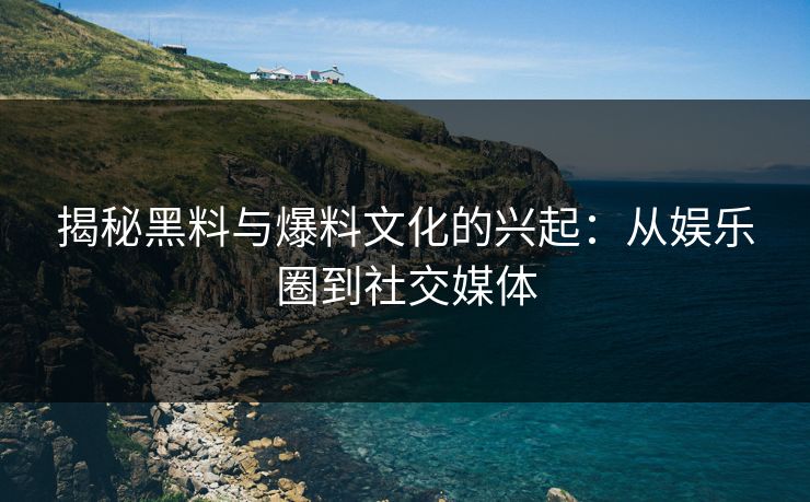 揭秘黑料与爆料文化的兴起：从娱乐圈到社交媒体
