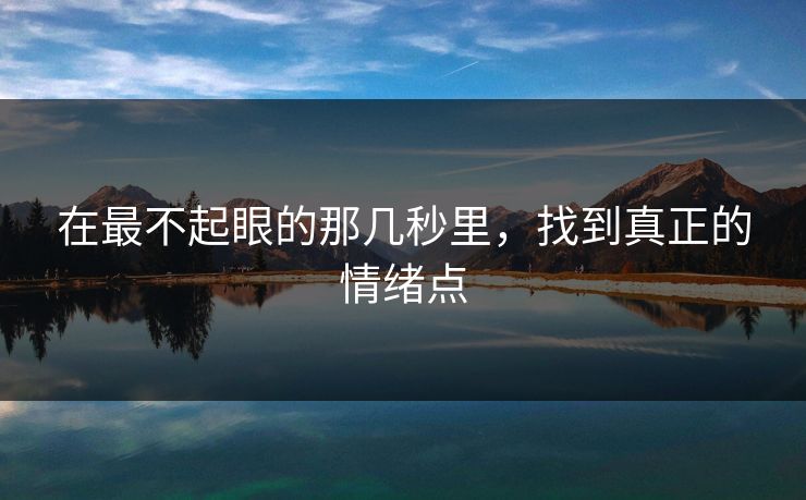 在最不起眼的那几秒里，找到真正的情绪点