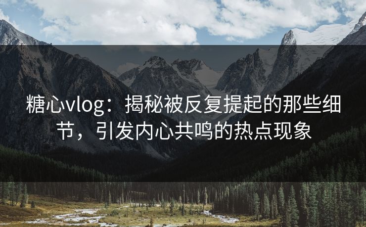 糖心vlog：揭秘被反复提起的那些细节，引发内心共鸣的热点现象