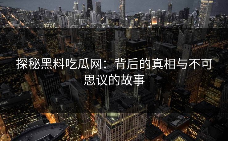 探秘黑料吃瓜网：背后的真相与不可思议的故事
