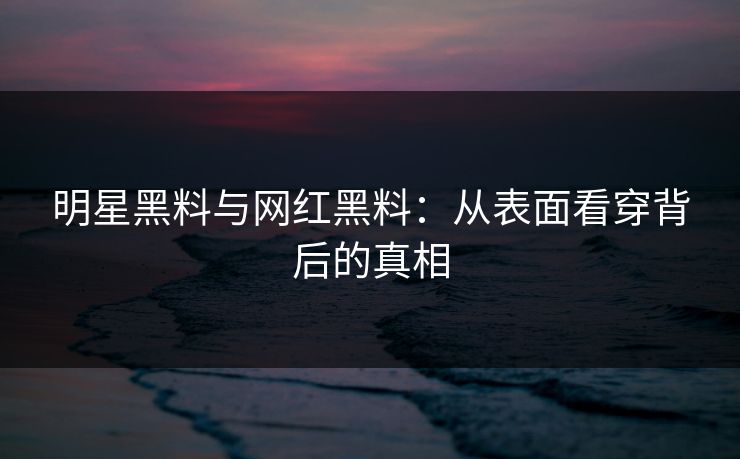 明星黑料与网红黑料：从表面看穿背后的真相
