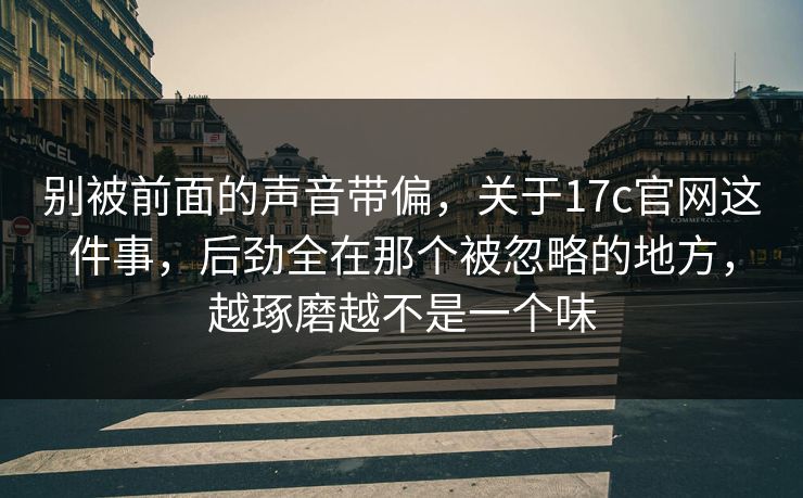 别被前面的声音带偏，关于17c官网这件事，后劲全在那个被忽略的地方，越琢磨越不是一个味