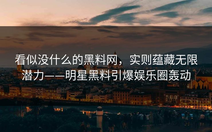 看似没什么的黑料网，实则蕴藏无限潜力——明星黑料引爆娱乐圈轰动