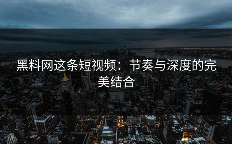 黑料网这条短视频：节奏与深度的完美结合