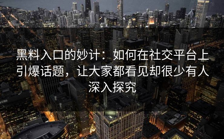 黑料入口的妙计：如何在社交平台上引爆话题，让大家都看见却很少有人深入探究
