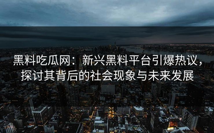 黑料吃瓜网：新兴黑料平台引爆热议，探讨其背后的社会现象与未来发展