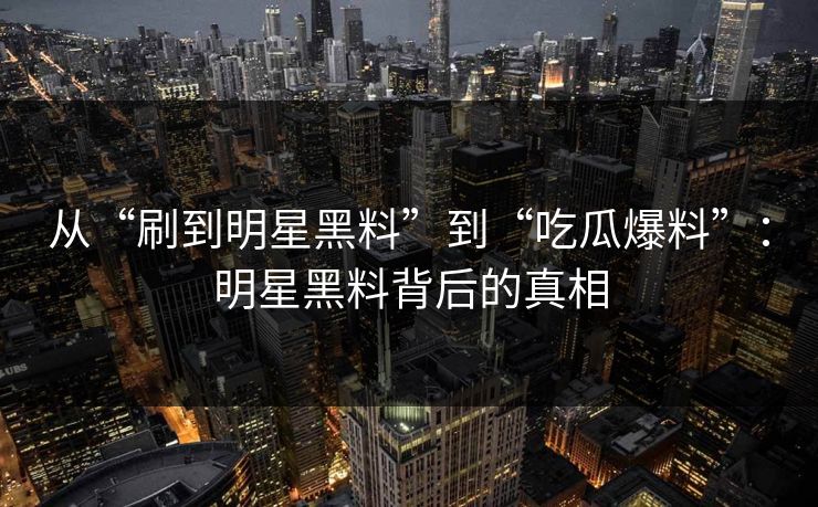 从“刷到明星黑料”到“吃瓜爆料”:明星黑料背后的真相 从“刷到明星黑料”到“吃瓜爆料”:明星黑料背后的真相