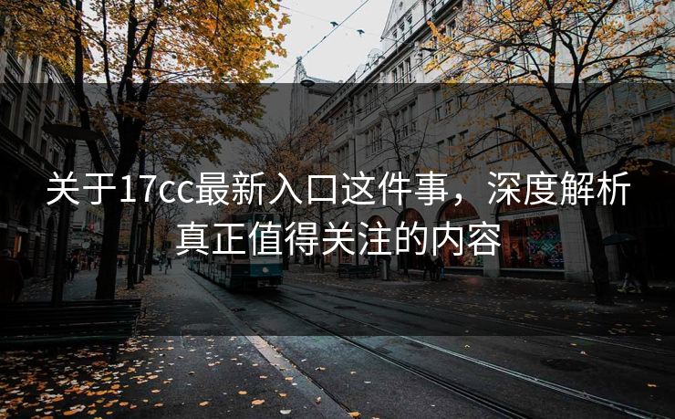 关于17cc最新入口这件事，深度解析真正值得关注的内容
