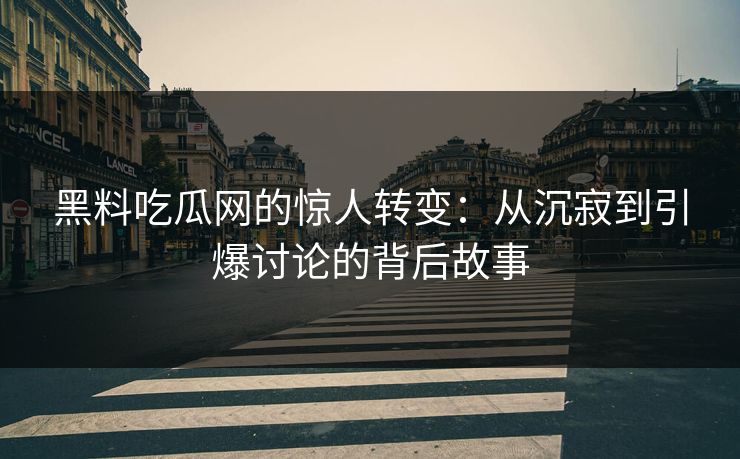 黑料吃瓜网的惊人转变：从沉寂到引爆讨论的背后故事