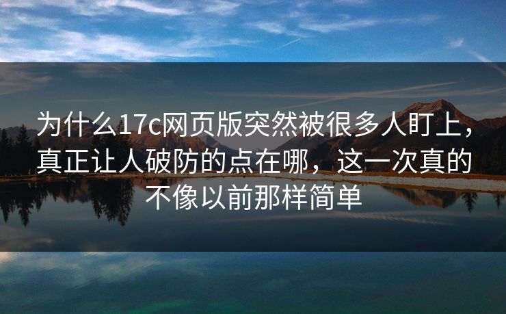 为什么17c网页版突然被很多人盯上，真正让人破防的点在哪，这一次真的不像以前那样简单
