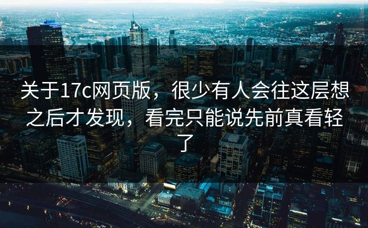关于17c网页版，很少有人会往这层想之后才发现，看完只能说先前真看轻了