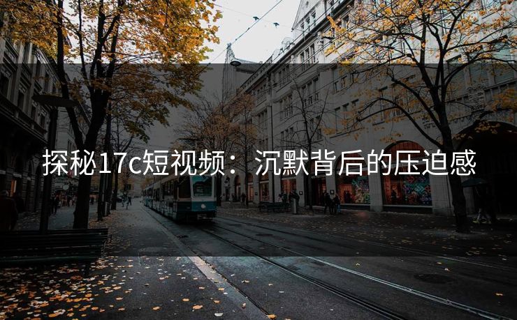 探秘17c短视频：沉默背后的压迫感